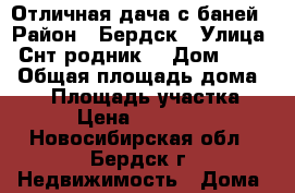 Отличная дача с баней › Район ­ Бердск › Улица ­ Снт родник2 › Дом ­ 111 › Общая площадь дома ­ 50 › Площадь участка ­ 5 › Цена ­ 460 000 - Новосибирская обл., Бердск г. Недвижимость » Дома, коттеджи, дачи продажа   . Новосибирская обл.,Бердск г.